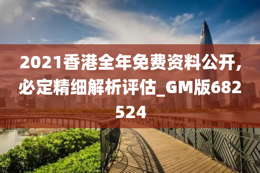 2021香港全年免费资料公开,必定精细解析评估_GM版682524