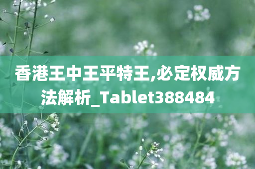 香港王中王平特王,必定权威方法解析_Tablet388484