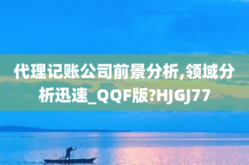 代理记账公司前景分析,领域分析迅速_QQF版?HJGJ77