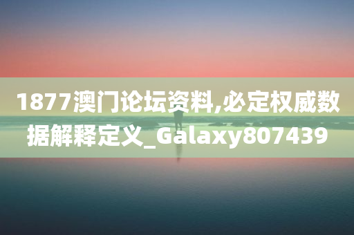 1877澳门论坛资料,必定权威数据解释定义_Galaxy807439