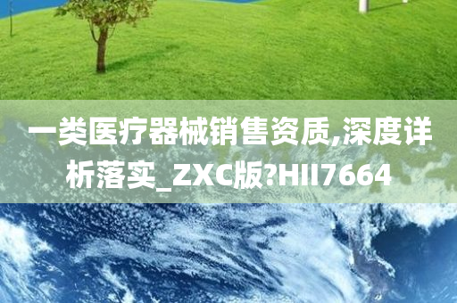 一类医疗器械销售资质,深度详析落实_ZXC版?HII7664