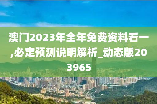 澳门2023年全年免费资料看一,必定预测说明解析_动态版203965