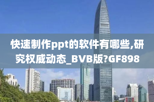 快速制作ppt的软件有哪些,研究权威动态_BVB版?GF898