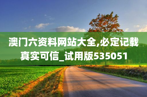 澳门六资料网站大全,必定记载真实可信_试用版535051