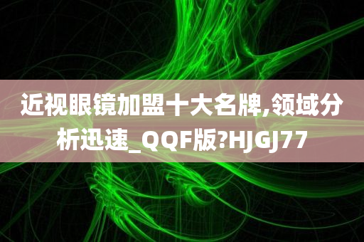 近视眼镜加盟十大名牌,领域分析迅速_QQF版?HJGJ77