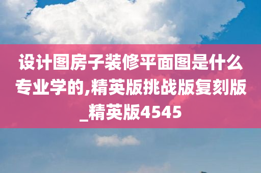 设计图房子装修平面图是什么专业学的,精英版挑战版复刻版_精英版4545