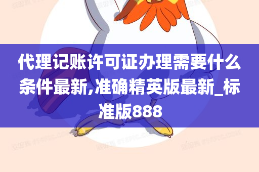 代理记账许可证办理需要什么条件最新,准确精英版最新_标准版888