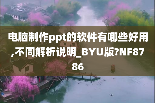 电脑制作ppt的软件有哪些好用,不同解析说明_BYU版?NF8786