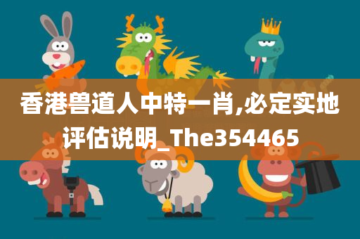 香港兽道人中特一肖,必定实地评估说明_The354465