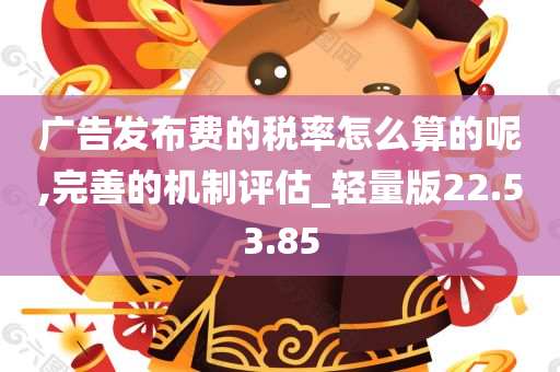 广告发布费的税率怎么算的呢,完善的机制评估_轻量版22.53.85