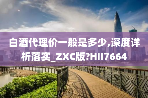 白酒代理价一般是多少,深度详析落实_ZXC版?HII7664