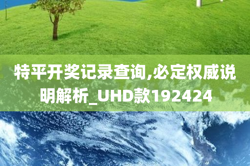 特平开奖记录查询,必定权威说明解析_UHD款192424