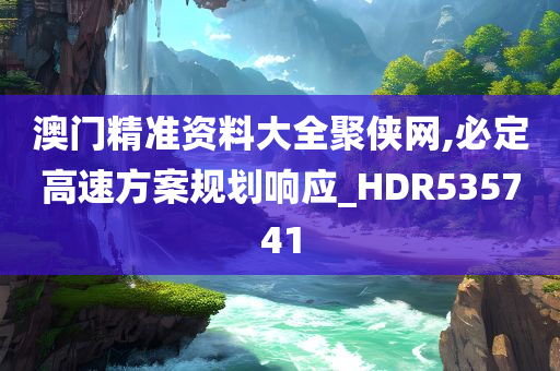 澳门精准资料大全聚侠网,必定高速方案规划响应_HDR535741