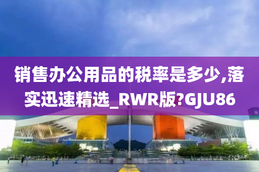 销售办公用品的税率是多少,落实迅速精选_RWR版?GJU86