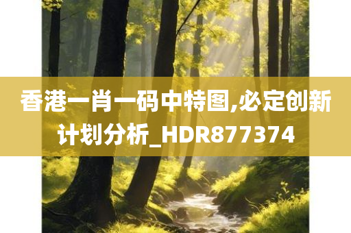 香港一肖一码中特图,必定创新计划分析_HDR877374