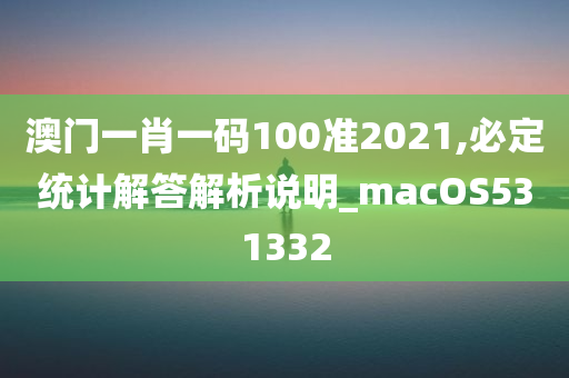 澳门一肖一码100准2021,必定统计解答解析说明_macOS531332