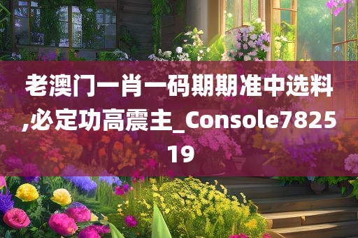 老澳门一肖一码期期准中选料,必定功高震主_Console782519