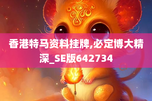 香港特马资料挂牌,必定博大精深_SE版642734