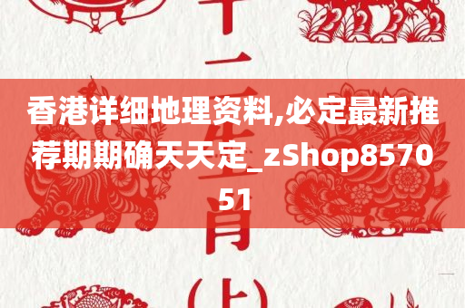 香港详细地理资料,必定最新推荐期期确天天定_zShop857051