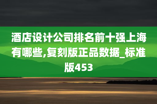 酒店设计公司排名前十强上海有哪些,复刻版正品数据_标准版453