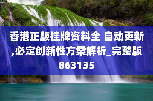 香港正版挂牌资料全 自动更新,必定创新性方案解析_完整版863135