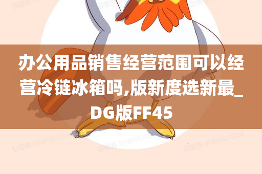 办公用品销售经营范围可以经营冷链冰箱吗,版新度选新最_DG版FF45