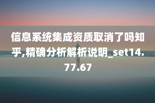 信息系统集成资质取消了吗知乎,精确分析解析说明_set14.77.67