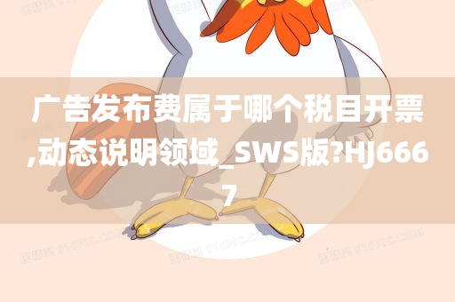 广告发布费属于哪个税目开票,动态说明领域_SWS版?HJ6667