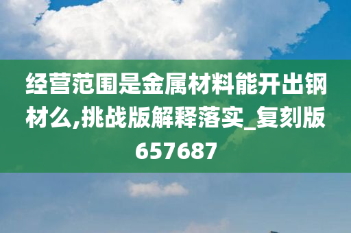 经营范围是金属材料能开出钢材么,挑战版解释落实_复刻版657687