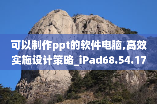 可以制作ppt的软件电脑,高效实施设计策略_iPad68.54.17