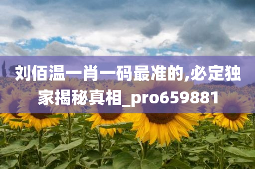 刘佰温一肖一码最准的,必定独家揭秘真相_pro659881