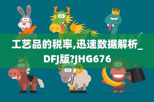 工艺品的税率,迅速数据解析_DFJ版?JHG676