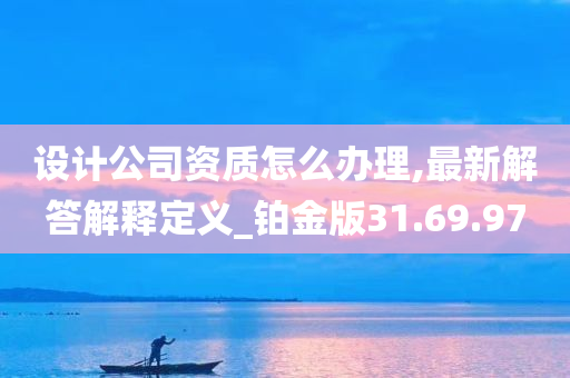 设计公司资质怎么办理,最新解答解释定义_铂金版31.69.97