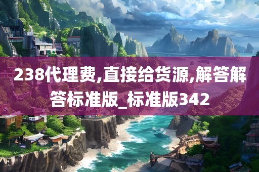 238代理费,直接给货源,解答解答标准版_标准版342