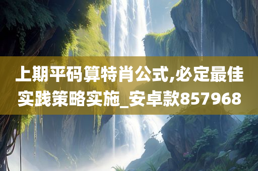 上期平码算特肖公式,必定最佳实践策略实施_安卓款857968