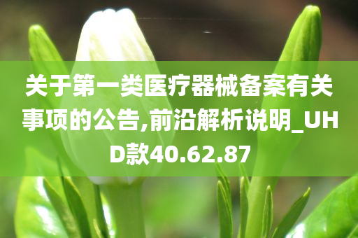 关于第一类医疗器械备案有关事项的公告,前沿解析说明_UHD款40.62.87