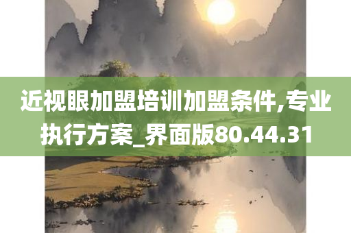 近视眼加盟培训加盟条件,专业执行方案_界面版80.44.31