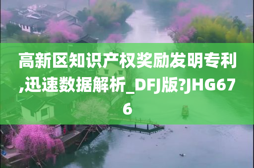 高新区知识产权奖励发明专利,迅速数据解析_DFJ版?JHG676