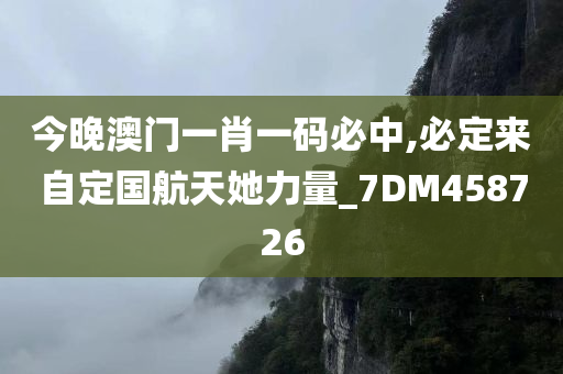 今晚澳门一肖一码必中,必定来自定国航天她力量_7DM458726