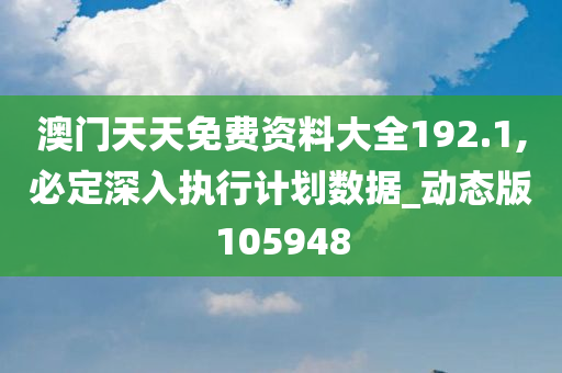 澳门天天免费资料大全192.1,必定深入执行计划数据_动态版105948