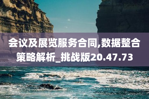 会议及展览服务合同,数据整合策略解析_挑战版20.47.73