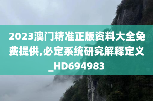 2023澳门精准正版资料大全免费提供,必定系统研究解释定义_HD694983