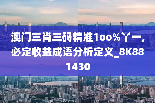 澳门三肖三码精准1oo%丫一,必定收益成语分析定义_8K881430