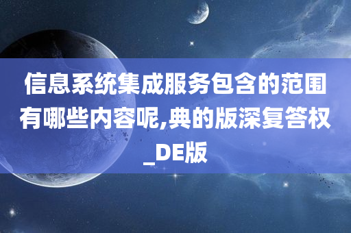 信息系统集成服务包含的范围有哪些内容呢,典的版深复答权_DE版