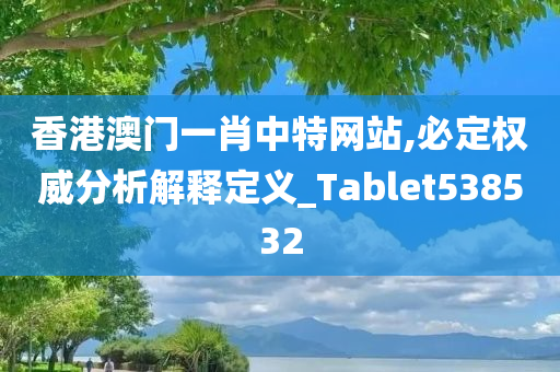 香港澳门一肖中特网站,必定权威分析解释定义_Tablet538532