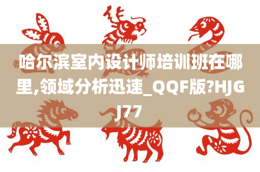 哈尔滨室内设计师培训班在哪里,领域分析迅速_QQF版?HJGJ77