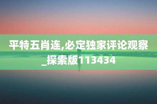 平特五肖连,必定独家评论观察_探索版113434