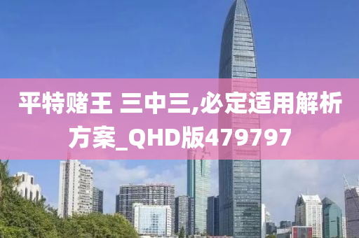 平特赌王 三中三,必定适用解析方案_QHD版479797