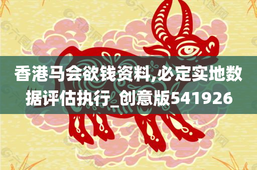 香港马会欲钱资料,必定实地数据评估执行_创意版541926