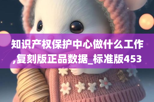 知识产权保护中心做什么工作,复刻版正品数据_标准版453